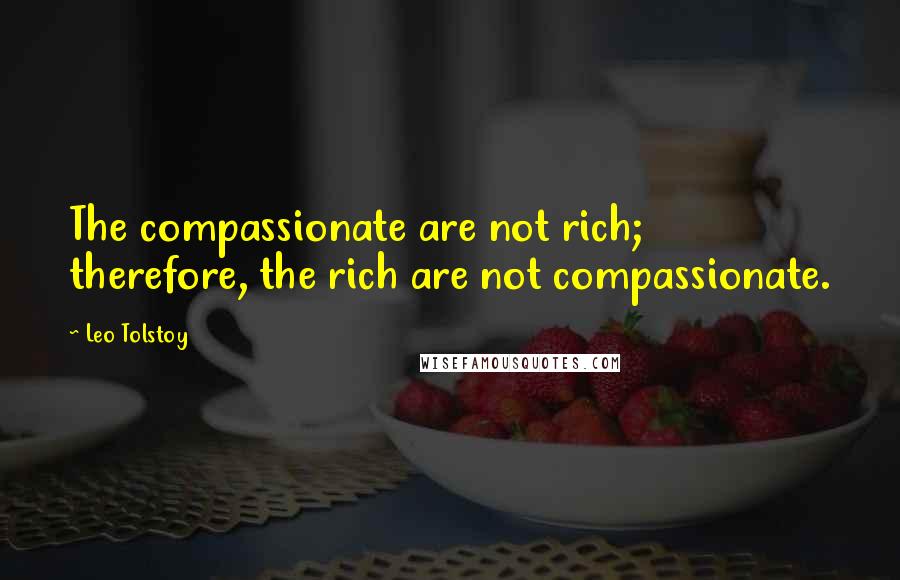 Leo Tolstoy Quotes: The compassionate are not rich; therefore, the rich are not compassionate.