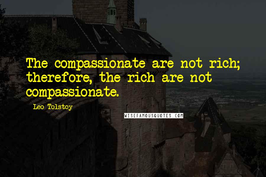 Leo Tolstoy Quotes: The compassionate are not rich; therefore, the rich are not compassionate.