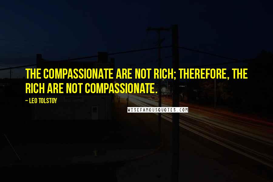 Leo Tolstoy Quotes: The compassionate are not rich; therefore, the rich are not compassionate.