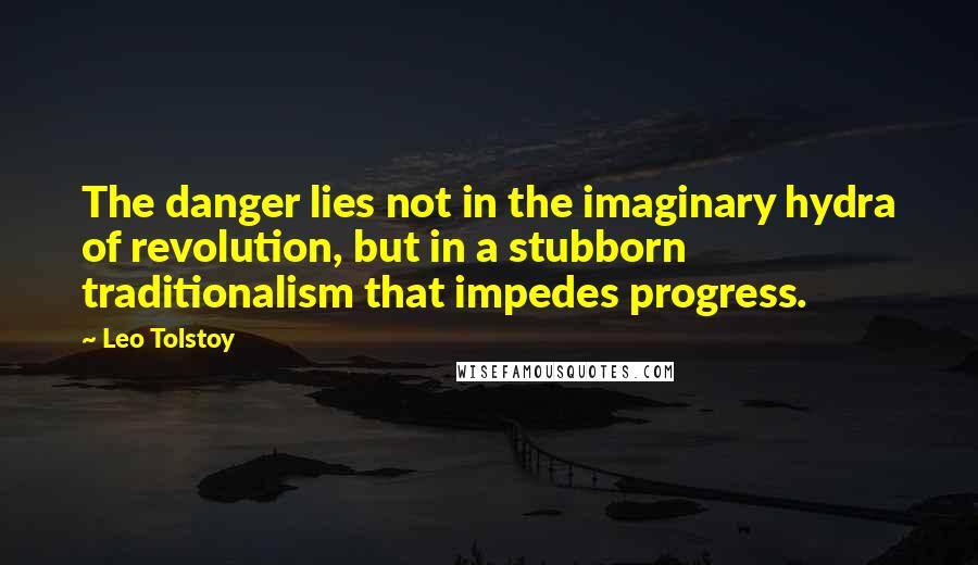 Leo Tolstoy Quotes: The danger lies not in the imaginary hydra of revolution, but in a stubborn traditionalism that impedes progress.