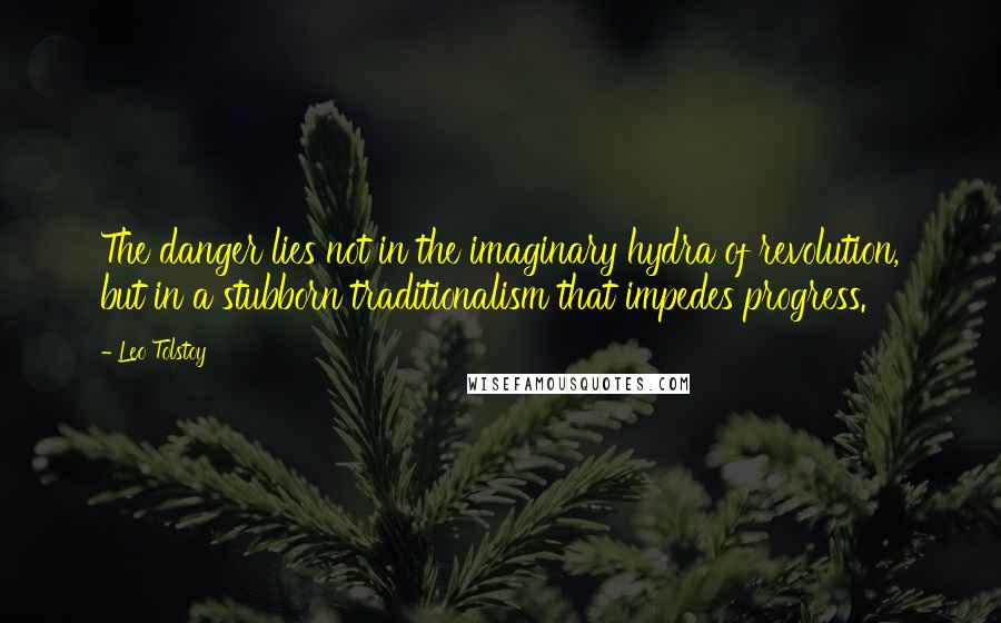 Leo Tolstoy Quotes: The danger lies not in the imaginary hydra of revolution, but in a stubborn traditionalism that impedes progress.