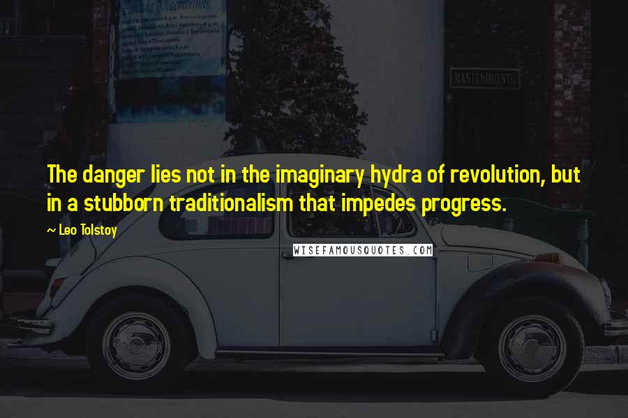 Leo Tolstoy Quotes: The danger lies not in the imaginary hydra of revolution, but in a stubborn traditionalism that impedes progress.