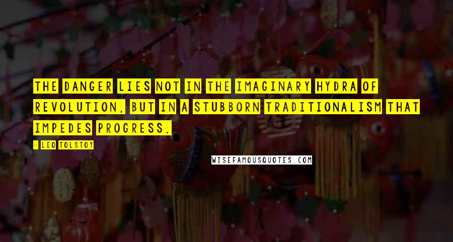 Leo Tolstoy Quotes: The danger lies not in the imaginary hydra of revolution, but in a stubborn traditionalism that impedes progress.