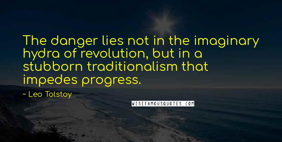 Leo Tolstoy Quotes: The danger lies not in the imaginary hydra of revolution, but in a stubborn traditionalism that impedes progress.