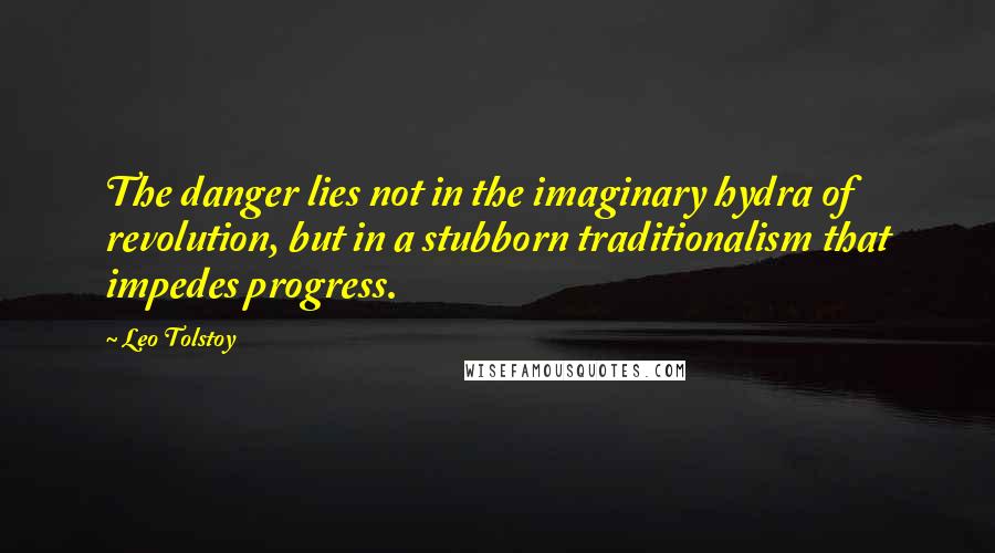 Leo Tolstoy Quotes: The danger lies not in the imaginary hydra of revolution, but in a stubborn traditionalism that impedes progress.