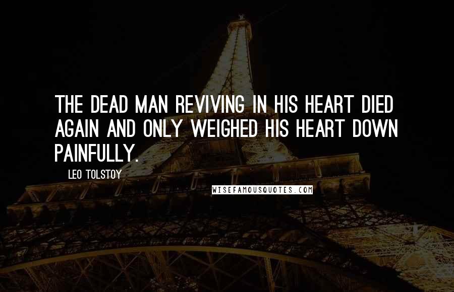 Leo Tolstoy Quotes: The dead man reviving in his heart died again and only weighed his heart down painfully.