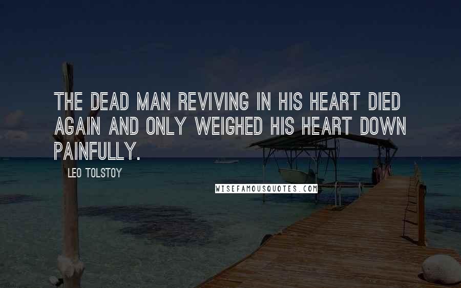 Leo Tolstoy Quotes: The dead man reviving in his heart died again and only weighed his heart down painfully.