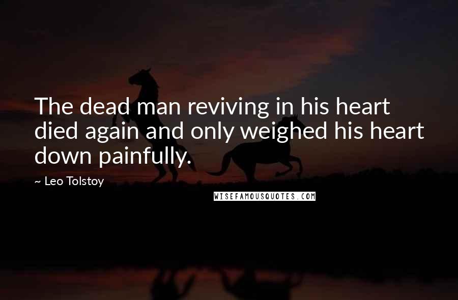 Leo Tolstoy Quotes: The dead man reviving in his heart died again and only weighed his heart down painfully.