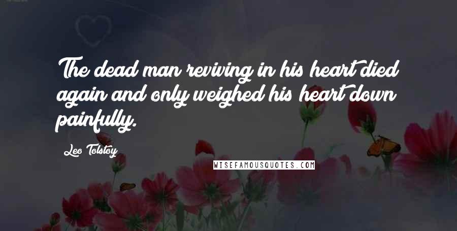 Leo Tolstoy Quotes: The dead man reviving in his heart died again and only weighed his heart down painfully.