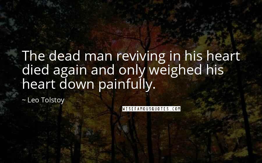 Leo Tolstoy Quotes: The dead man reviving in his heart died again and only weighed his heart down painfully.