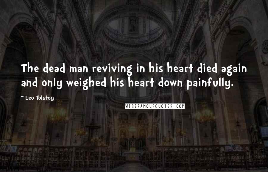 Leo Tolstoy Quotes: The dead man reviving in his heart died again and only weighed his heart down painfully.