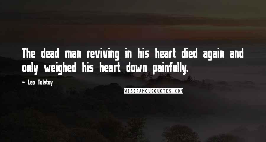 Leo Tolstoy Quotes: The dead man reviving in his heart died again and only weighed his heart down painfully.