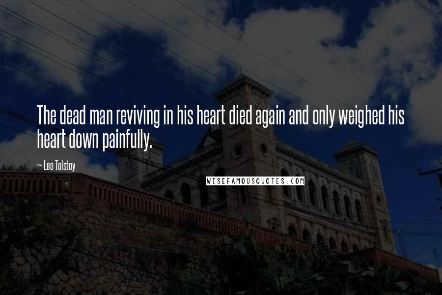 Leo Tolstoy Quotes: The dead man reviving in his heart died again and only weighed his heart down painfully.