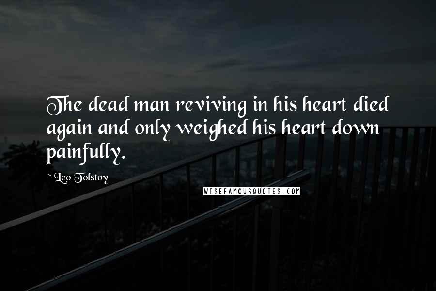 Leo Tolstoy Quotes: The dead man reviving in his heart died again and only weighed his heart down painfully.