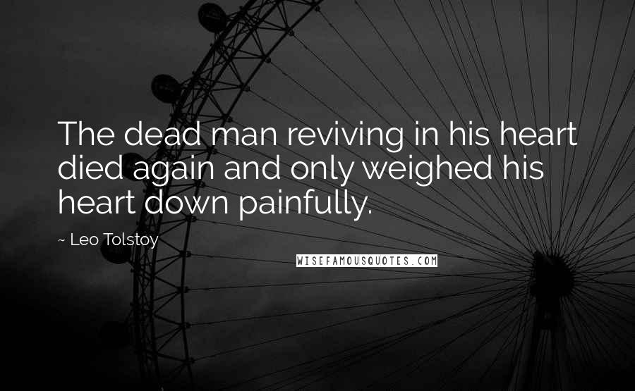 Leo Tolstoy Quotes: The dead man reviving in his heart died again and only weighed his heart down painfully.