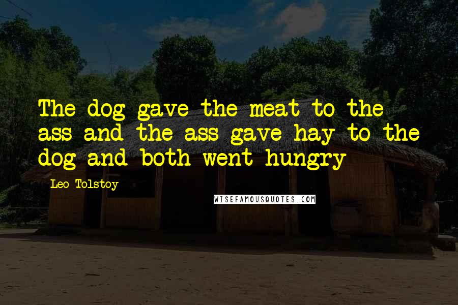 Leo Tolstoy Quotes: The dog gave the meat to the ass and the ass gave hay to the dog and both went hungry
