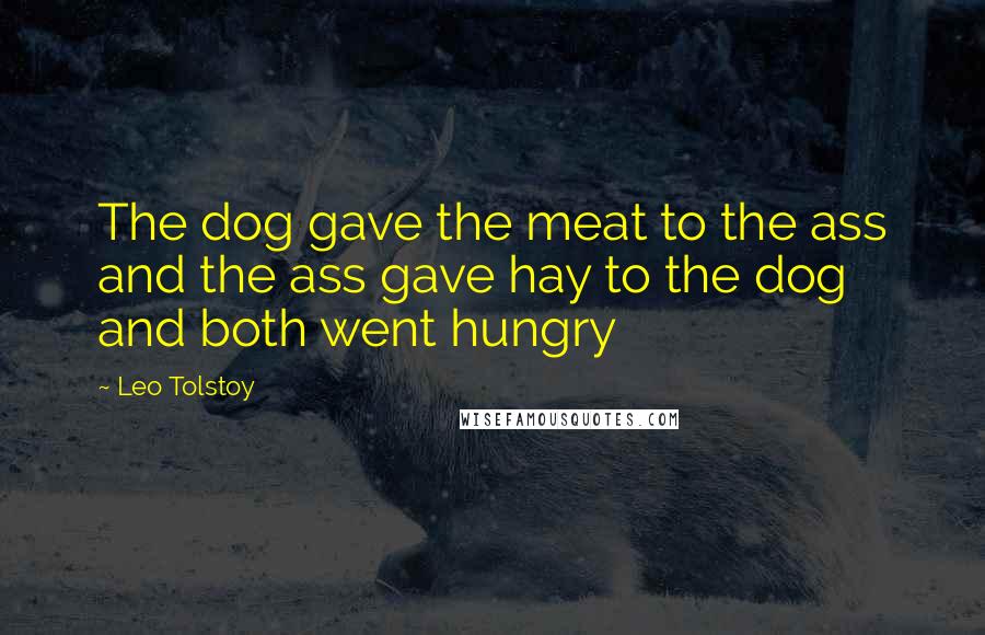 Leo Tolstoy Quotes: The dog gave the meat to the ass and the ass gave hay to the dog and both went hungry
