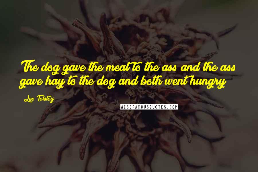 Leo Tolstoy Quotes: The dog gave the meat to the ass and the ass gave hay to the dog and both went hungry