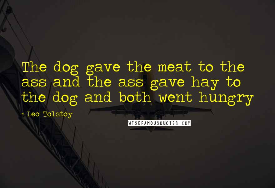 Leo Tolstoy Quotes: The dog gave the meat to the ass and the ass gave hay to the dog and both went hungry