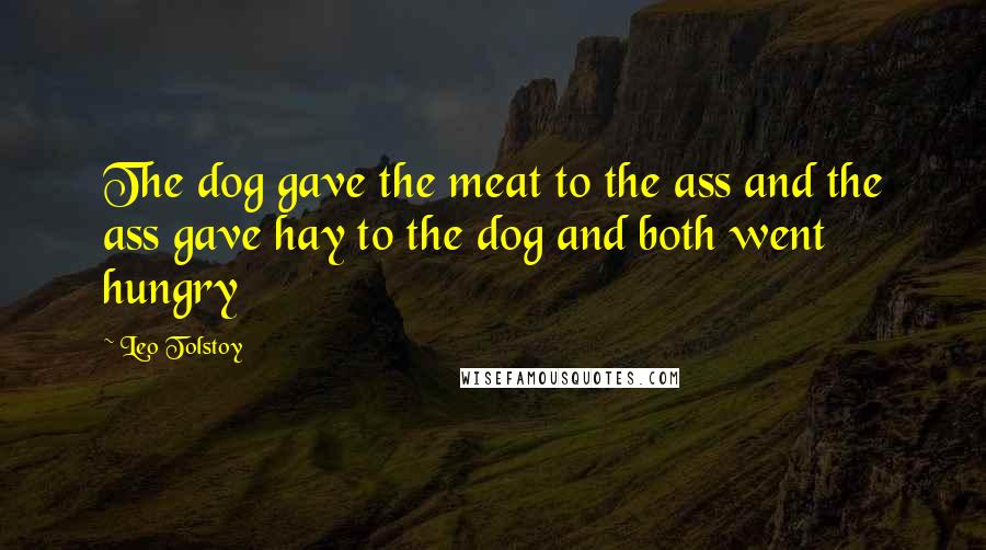 Leo Tolstoy Quotes: The dog gave the meat to the ass and the ass gave hay to the dog and both went hungry