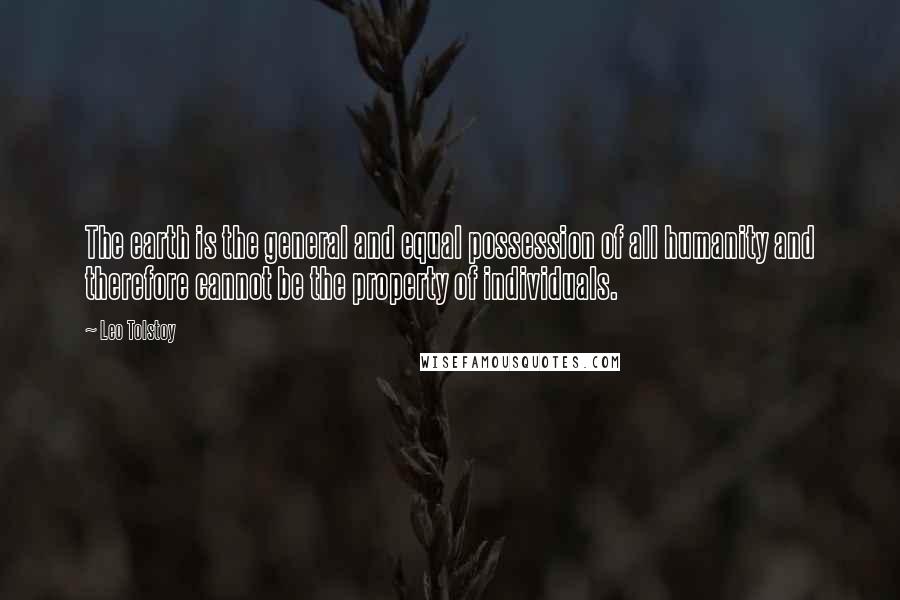 Leo Tolstoy Quotes: The earth is the general and equal possession of all humanity and therefore cannot be the property of individuals.