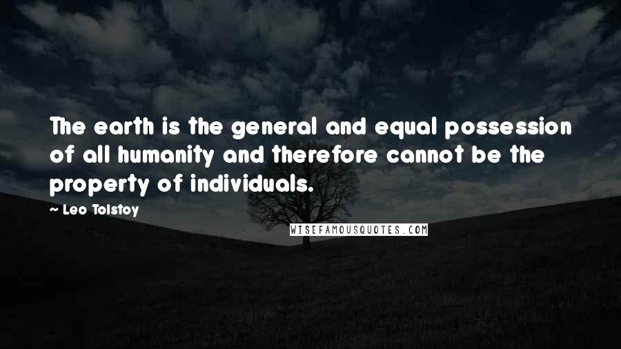 Leo Tolstoy Quotes: The earth is the general and equal possession of all humanity and therefore cannot be the property of individuals.