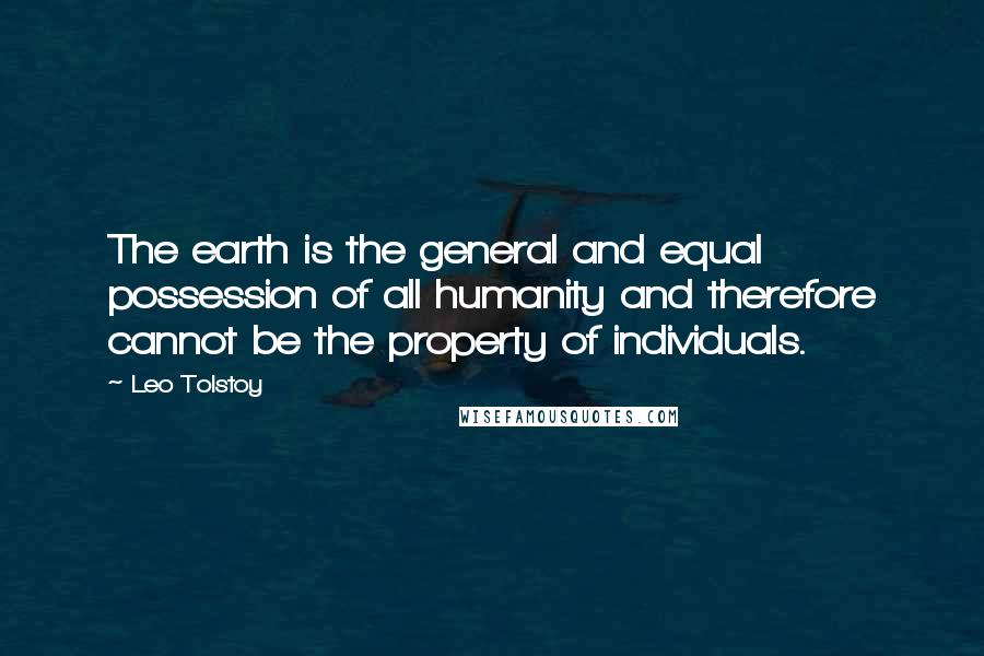 Leo Tolstoy Quotes: The earth is the general and equal possession of all humanity and therefore cannot be the property of individuals.