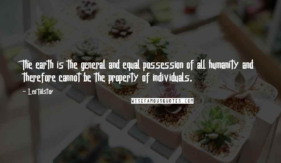 Leo Tolstoy Quotes: The earth is the general and equal possession of all humanity and therefore cannot be the property of individuals.