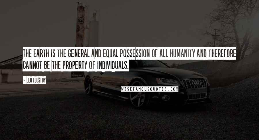 Leo Tolstoy Quotes: The earth is the general and equal possession of all humanity and therefore cannot be the property of individuals.