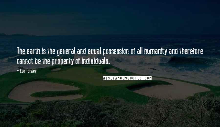 Leo Tolstoy Quotes: The earth is the general and equal possession of all humanity and therefore cannot be the property of individuals.