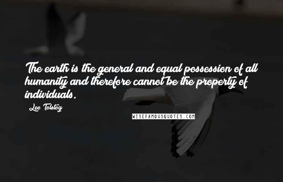 Leo Tolstoy Quotes: The earth is the general and equal possession of all humanity and therefore cannot be the property of individuals.