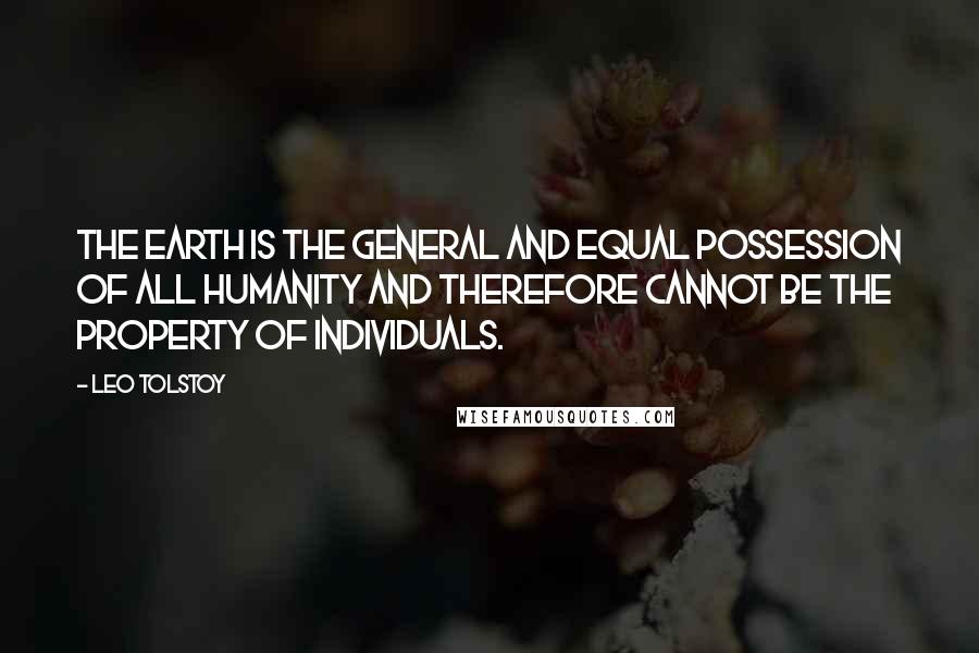 Leo Tolstoy Quotes: The earth is the general and equal possession of all humanity and therefore cannot be the property of individuals.