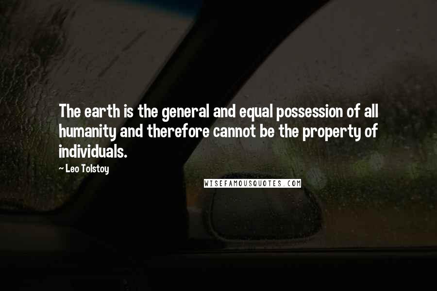 Leo Tolstoy Quotes: The earth is the general and equal possession of all humanity and therefore cannot be the property of individuals.