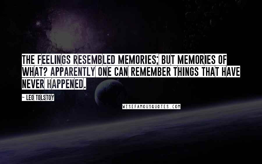 Leo Tolstoy Quotes: The feelings resembled memories; but memories of what? Apparently one can remember things that have never happened.