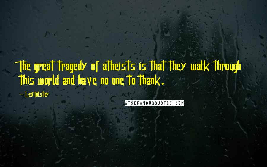 Leo Tolstoy Quotes: The great tragedy of atheists is that they walk through this world and have no one to thank.
