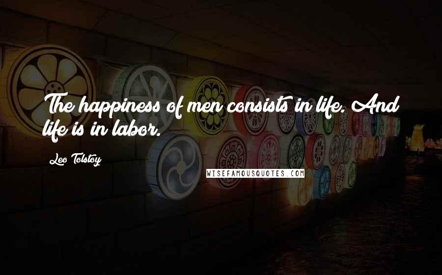Leo Tolstoy Quotes: The happiness of men consists in life. And life is in labor.