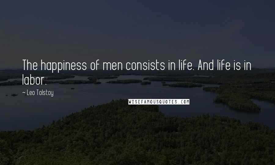 Leo Tolstoy Quotes: The happiness of men consists in life. And life is in labor.