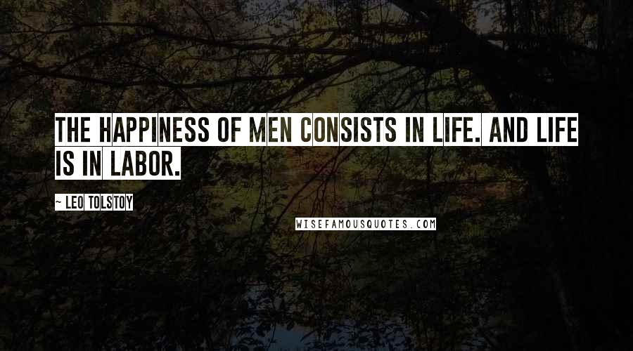 Leo Tolstoy Quotes: The happiness of men consists in life. And life is in labor.