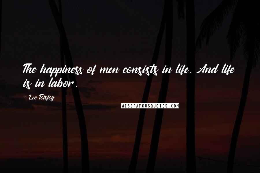 Leo Tolstoy Quotes: The happiness of men consists in life. And life is in labor.