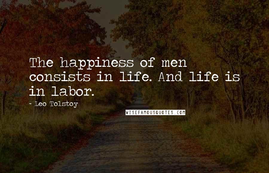 Leo Tolstoy Quotes: The happiness of men consists in life. And life is in labor.