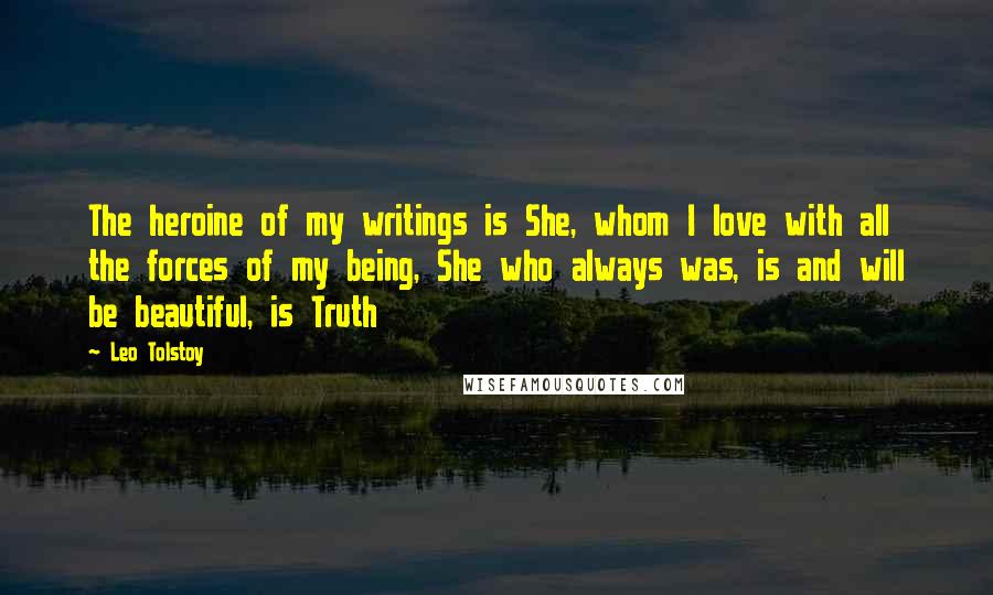 Leo Tolstoy Quotes: The heroine of my writings is She, whom I love with all the forces of my being, She who always was, is and will be beautiful, is Truth