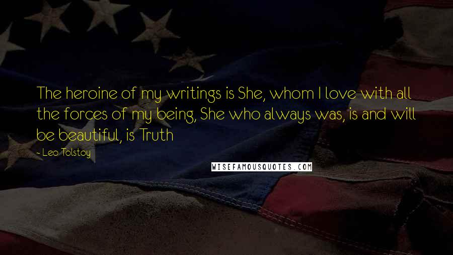 Leo Tolstoy Quotes: The heroine of my writings is She, whom I love with all the forces of my being, She who always was, is and will be beautiful, is Truth