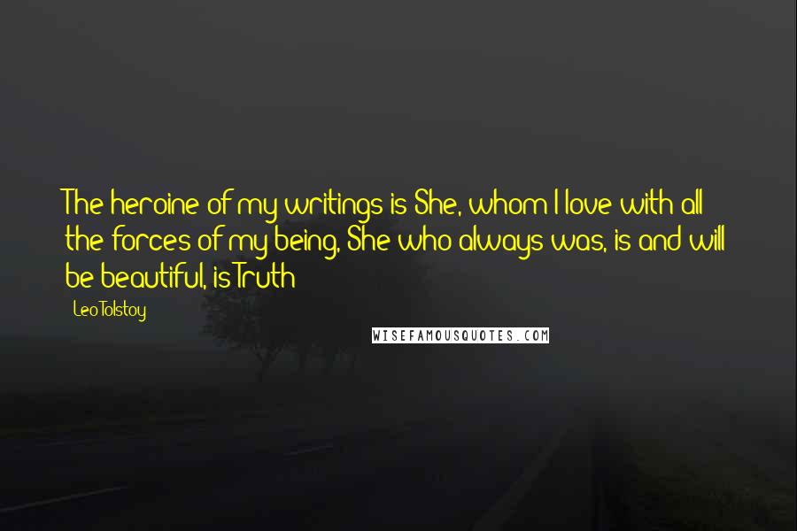 Leo Tolstoy Quotes: The heroine of my writings is She, whom I love with all the forces of my being, She who always was, is and will be beautiful, is Truth