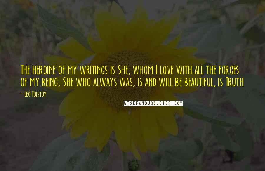 Leo Tolstoy Quotes: The heroine of my writings is She, whom I love with all the forces of my being, She who always was, is and will be beautiful, is Truth