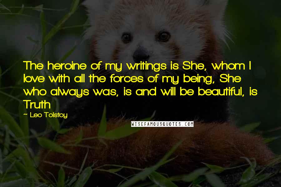 Leo Tolstoy Quotes: The heroine of my writings is She, whom I love with all the forces of my being, She who always was, is and will be beautiful, is Truth