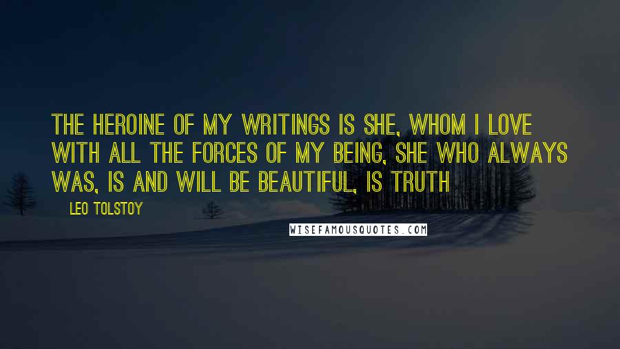 Leo Tolstoy Quotes: The heroine of my writings is She, whom I love with all the forces of my being, She who always was, is and will be beautiful, is Truth