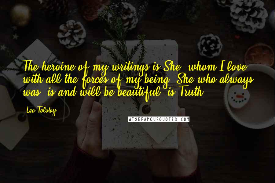 Leo Tolstoy Quotes: The heroine of my writings is She, whom I love with all the forces of my being, She who always was, is and will be beautiful, is Truth