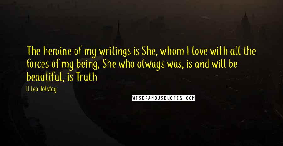 Leo Tolstoy Quotes: The heroine of my writings is She, whom I love with all the forces of my being, She who always was, is and will be beautiful, is Truth