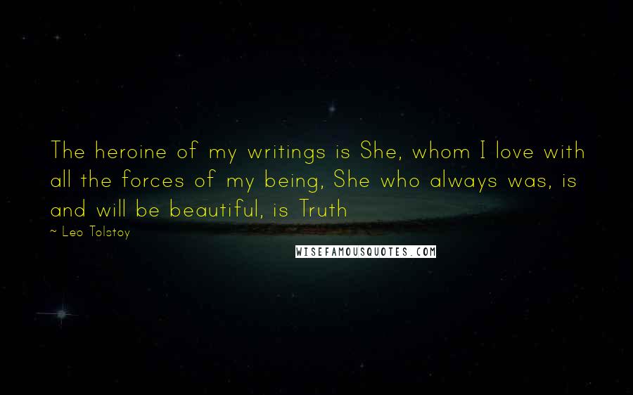 Leo Tolstoy Quotes: The heroine of my writings is She, whom I love with all the forces of my being, She who always was, is and will be beautiful, is Truth