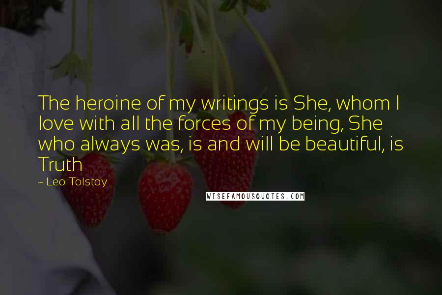 Leo Tolstoy Quotes: The heroine of my writings is She, whom I love with all the forces of my being, She who always was, is and will be beautiful, is Truth